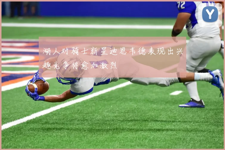 湖人对骑士新星迪恩韦德表现出兴趣竞争将愈加激烈