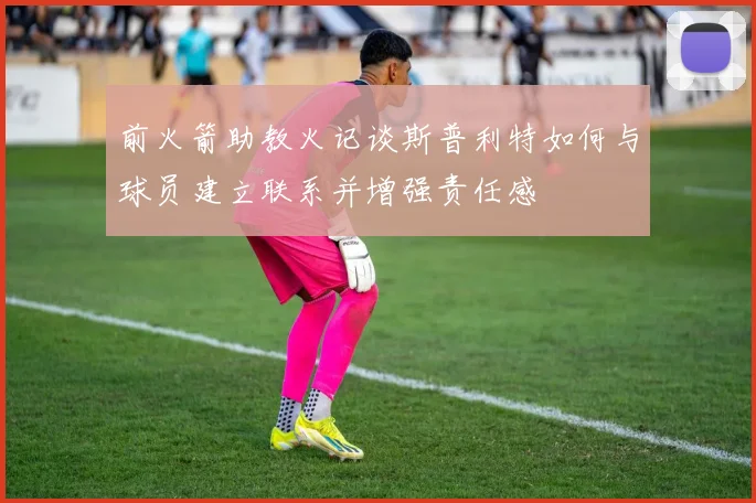 前火箭助教火记谈斯普利特如何与球员建立联系并增强责任感