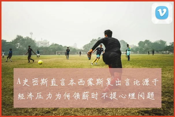 A史密斯直言本西蒙斯复出言论源于经济压力为何领薪时不提心理问题