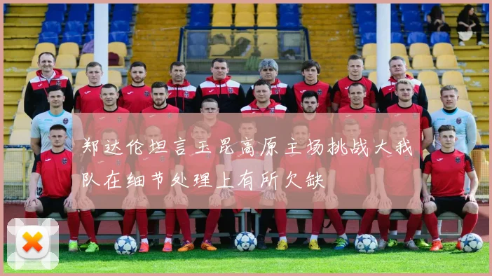 郑达伦坦言玉昆高原主场挑战大我队在细节处理上有所欠缺
