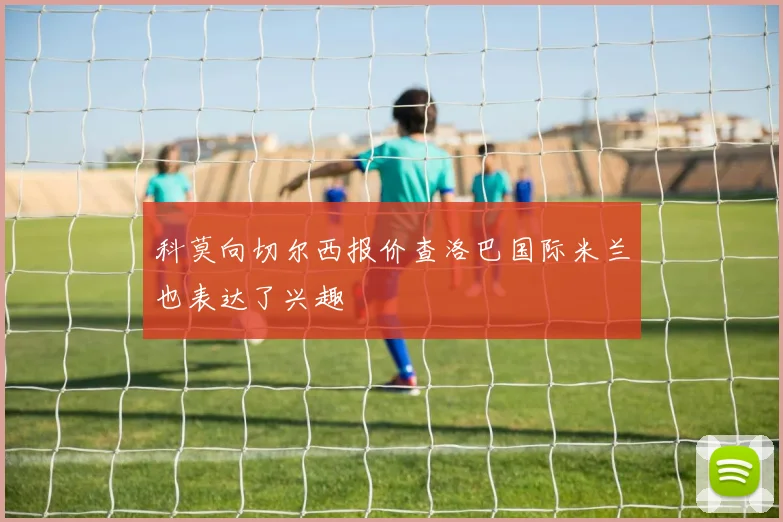 科莫向切尔西报价查洛巴国际米兰也表达了兴趣