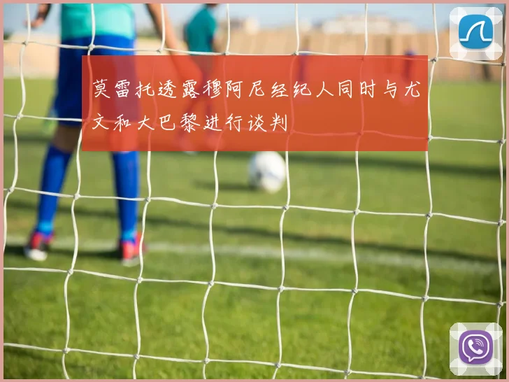 莫雷托透露穆阿尼经纪人同时与尤文和大巴黎进行谈判
