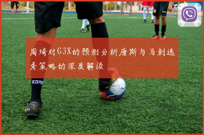 周琦对G3X的预测分析唐斯与马刺选秀策略的深度解读