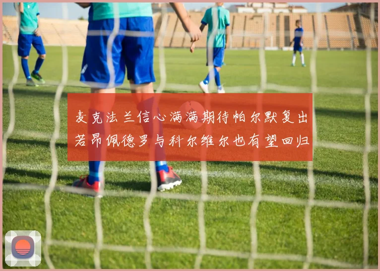 麦克法兰信心满满期待帕尔默复出若昂佩德罗与科尔维尔也有望回归