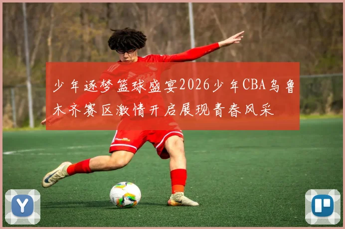 少年逐梦篮球盛宴2026少年CBA乌鲁木齐赛区激情开启展现青春风采