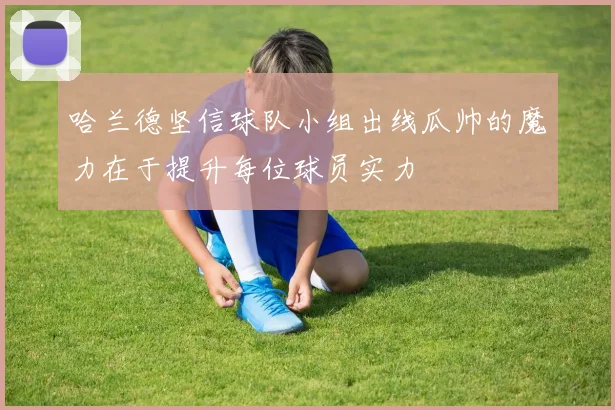 哈兰德坚信球队小组出线瓜帅的魔力在于提升每位球员实力