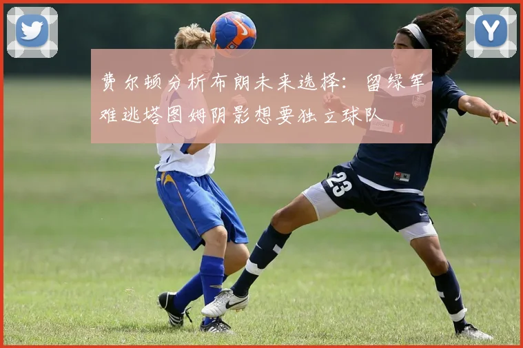 费尔顿分析布朗未来选择：留绿军难逃塔图姆阴影想要独立球队
