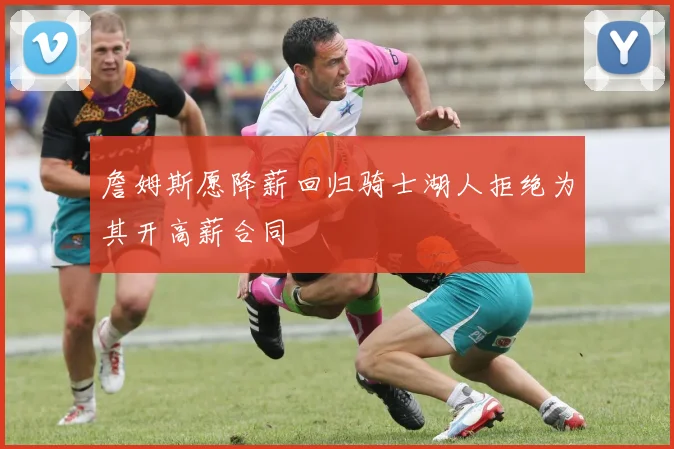 詹姆斯愿降薪回归骑士湖人拒绝为其开高薪合同