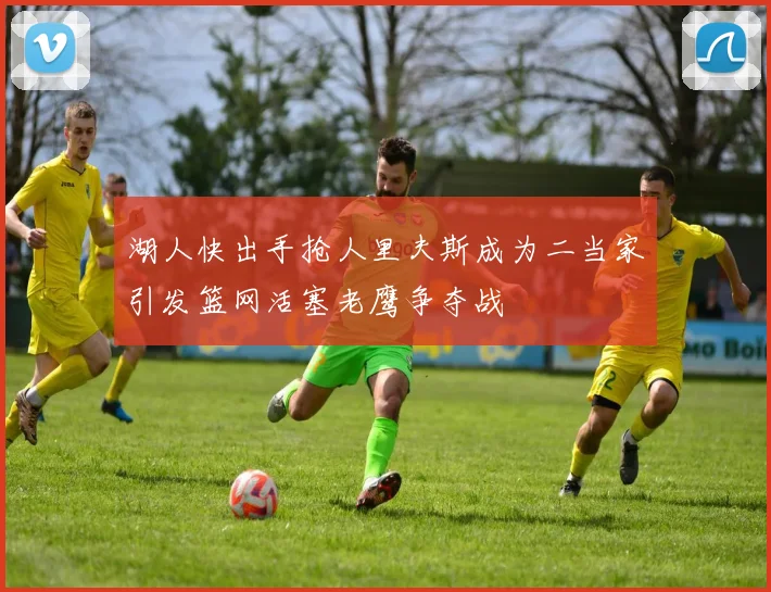 湖人快出手抢人里夫斯成为二当家引发篮网活塞老鹰争夺战