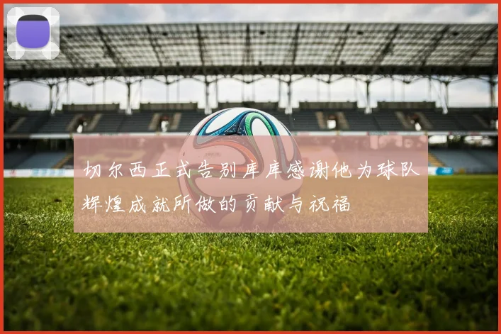 切尔西正式告别库库感谢他为球队辉煌成就所做的贡献与祝福