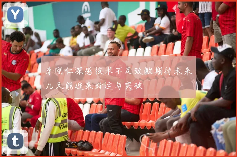 李刚仁深感技术不足致歉期待未来几天能迎来好运与突破