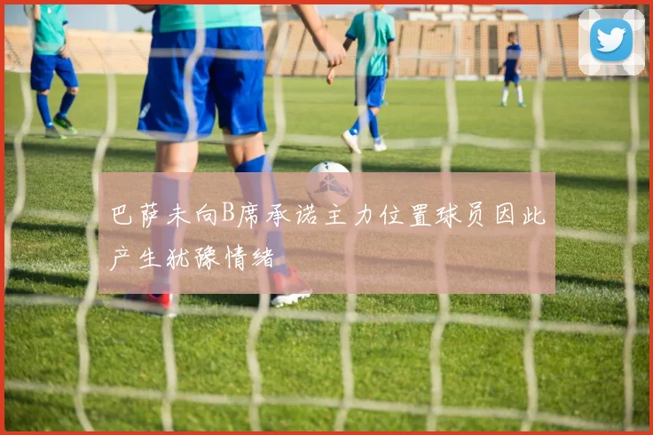 巴萨未向B席承诺主力位置球员因此产生犹豫情绪