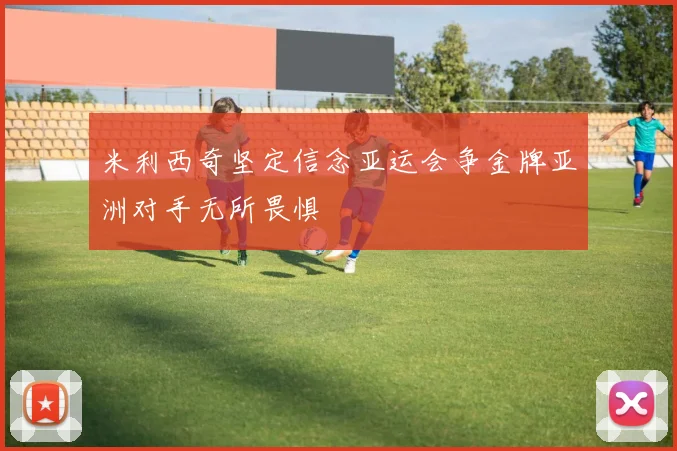 米利西奇坚定信念亚运会争金牌亚洲对手无所畏惧