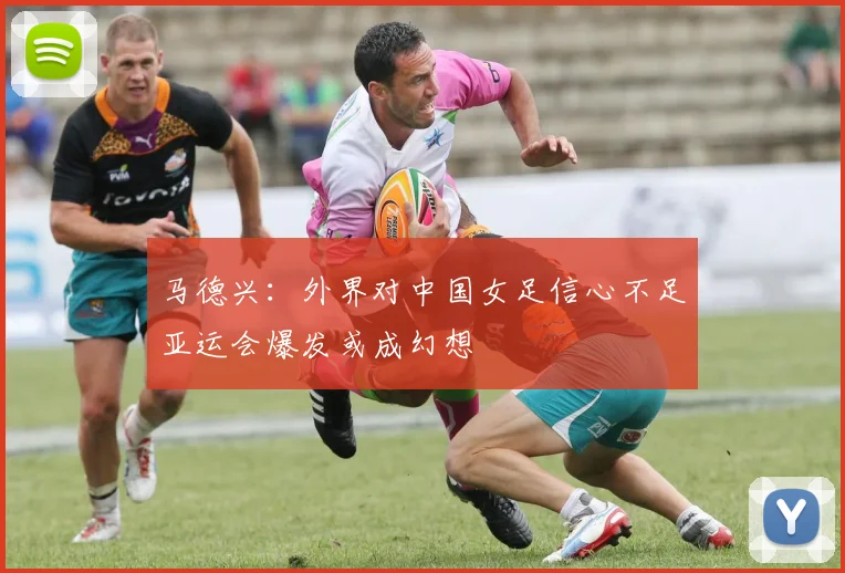 马德兴：外界对中国女足信心不足亚运会爆发或成幻想