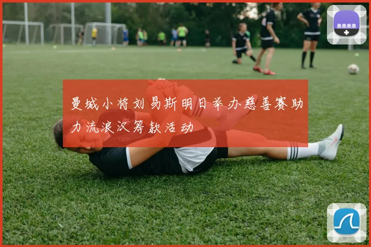 曼城小将刘易斯明日举办慈善赛助力流浪汉筹款活动