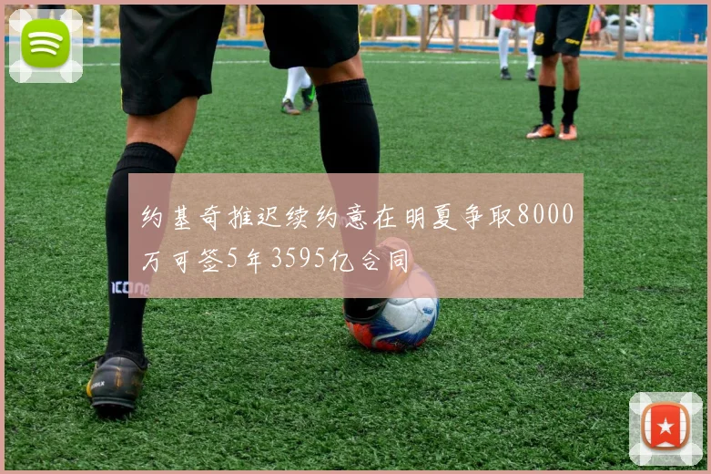 约基奇推迟续约意在明夏争取8000万可签5年3595亿合同
