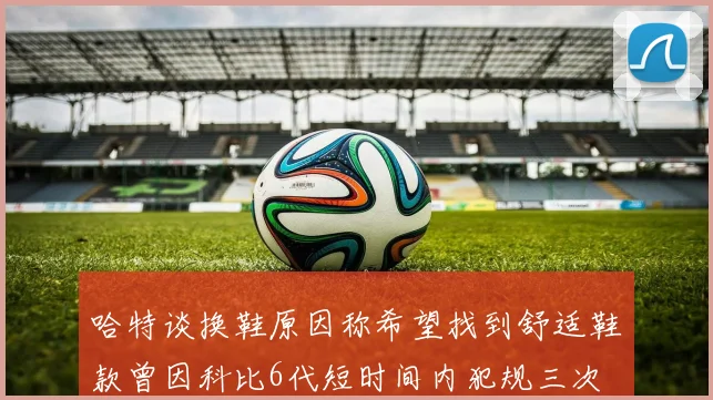 哈特谈换鞋原因称希望找到舒适鞋款曾因科比6代短时间内犯规三次